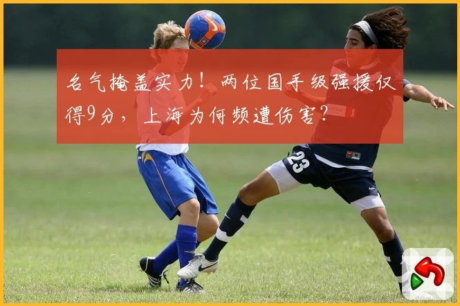 名气掩盖实力！两位国手级强援仅得9分，上海为何频遭伤害？