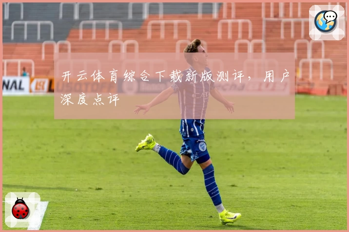 开云体育综合下载新版测评，用户深度点评