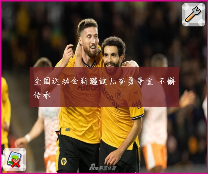 全国运动会新疆健儿奋勇争金 不懈传承