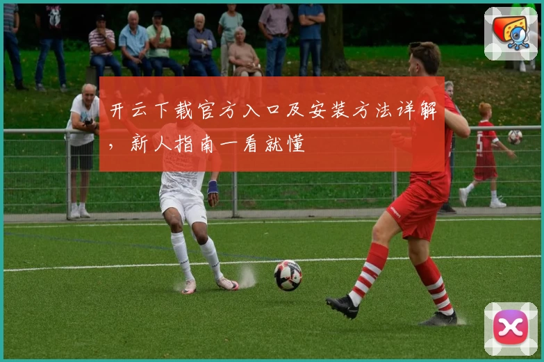 开云下载官方入口及安装方法详解，新人指南一看就懂