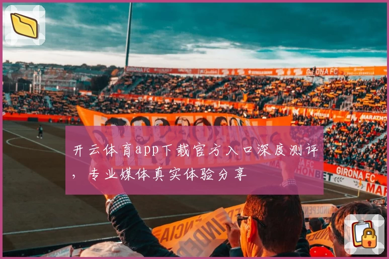 开云体育app下载官方入口深度测评，专业媒体真实体验分享