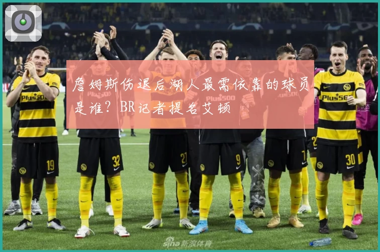 詹姆斯伤退后湖人最需依靠的球员是谁?BR记者提名艾顿