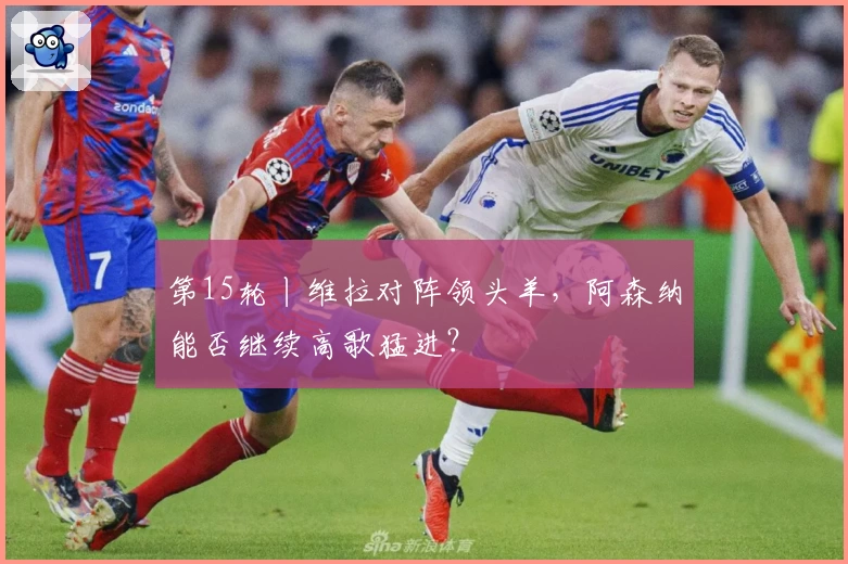 第15轮丨维拉对阵领头羊，阿森纳能否继续高歌猛进？