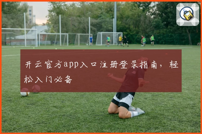 开云官方app入口注册登录指南，轻松入门必备