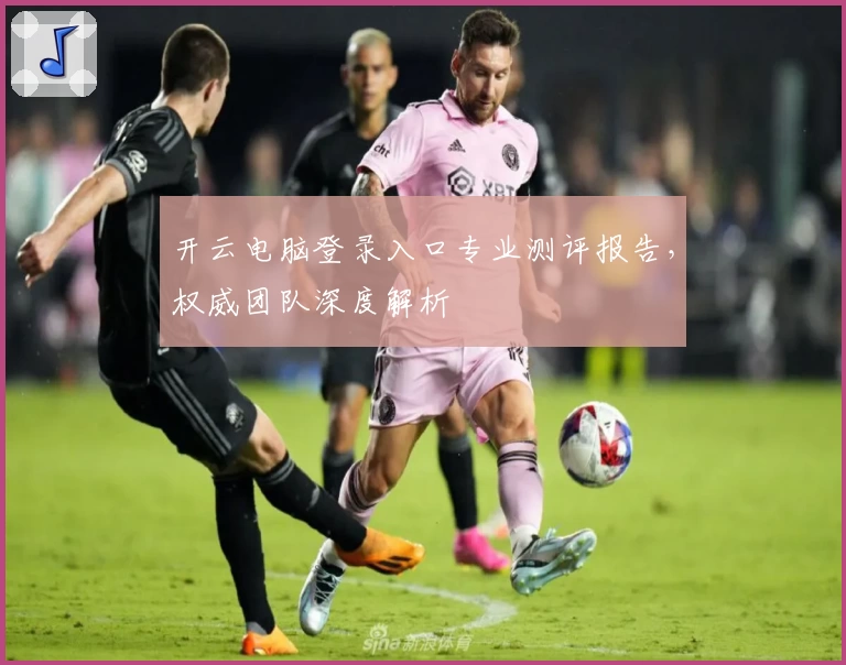 开云电脑登录入口专业测评报告，权威团队深度解析