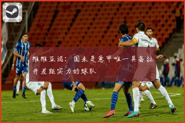 维维亚诺：国米是意甲唯一具备拉开差距实力的球队