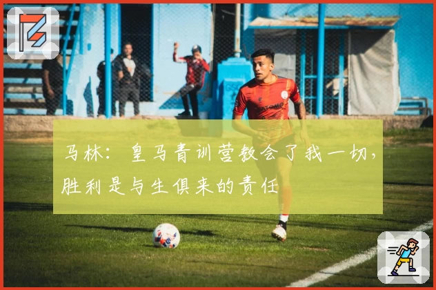 马林：皇马青训营教会了我一切，胜利是与生俱来的责任