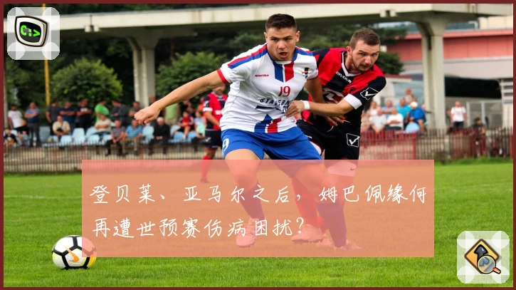 登贝莱、亚马尔之后，姆巴佩缘何再遭世预赛伤病困扰？
