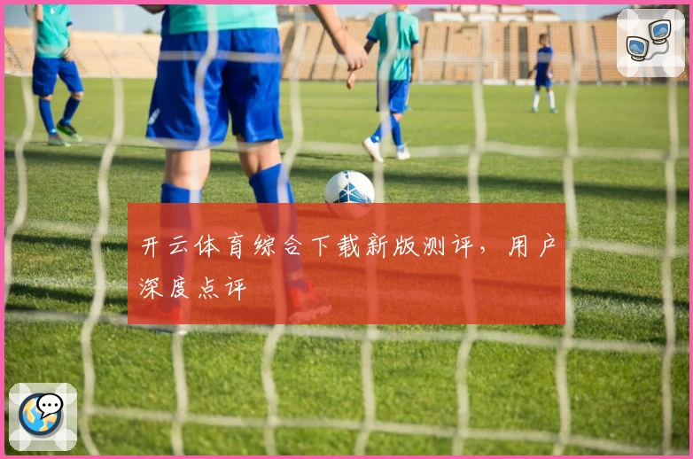 开云体育综合下载新版测评，用户深度点评