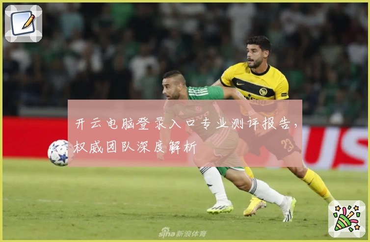 开云电脑登录入口专业测评报告，权威团队深度解析