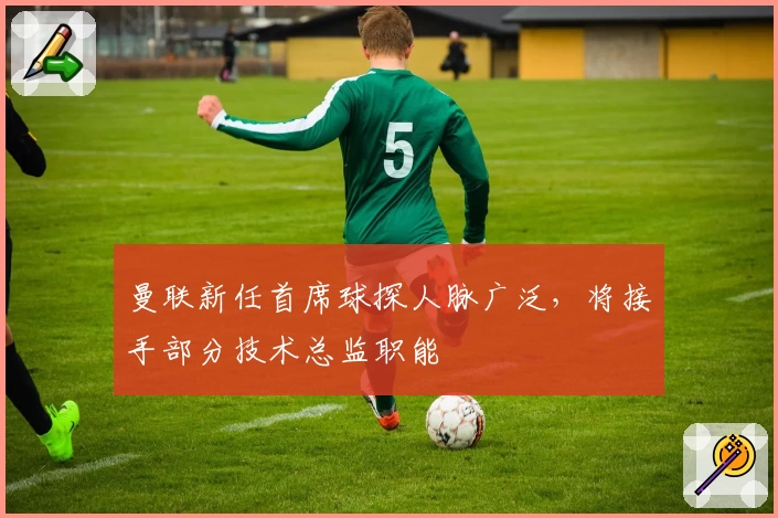 曼联新任首席球探人脉广泛，将接手部分技术总监职能