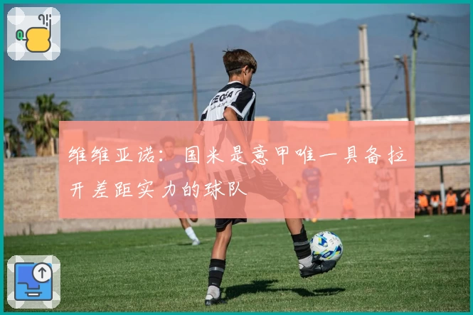 维维亚诺：国米是意甲唯一具备拉开差距实力的球队