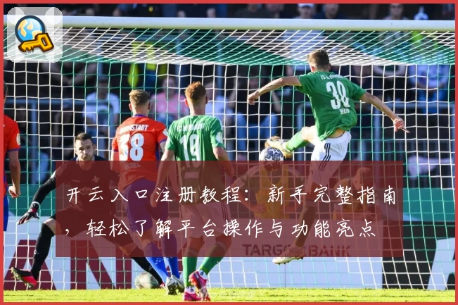 开云入口注册教程：新手完整指南，轻松了解平台操作与功能亮点