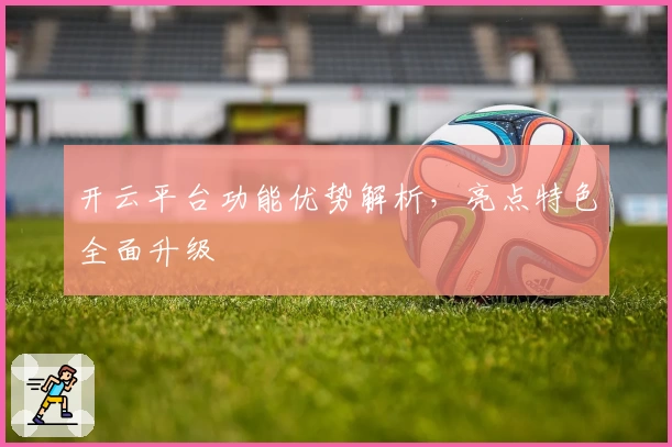 开云平台功能优势解析，亮点特色全面升级