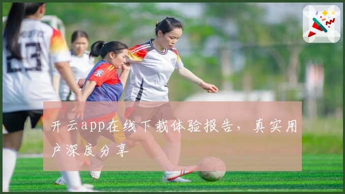 开云app在线下载体验报告，真实用户深度分享