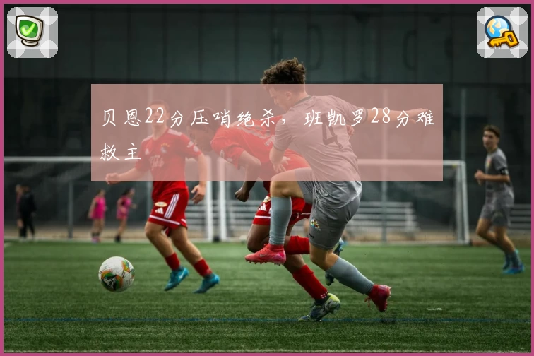 贝恩22分压哨绝杀，班凯罗28分难救主