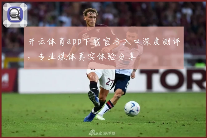开云体育app下载官方入口深度测评，专业媒体真实体验分享