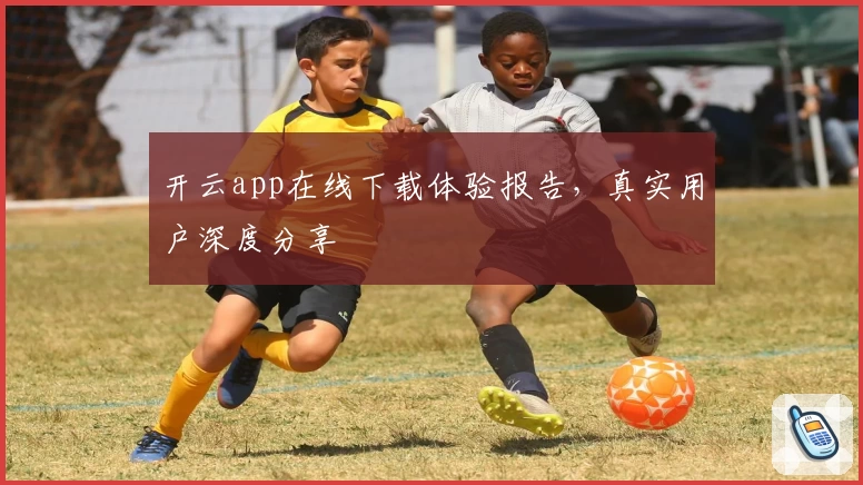 开云app在线下载体验报告，真实用户深度分享