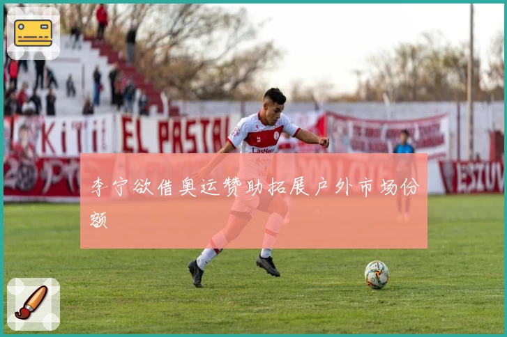 李宁欲借奥运赞助拓展户外市场份额