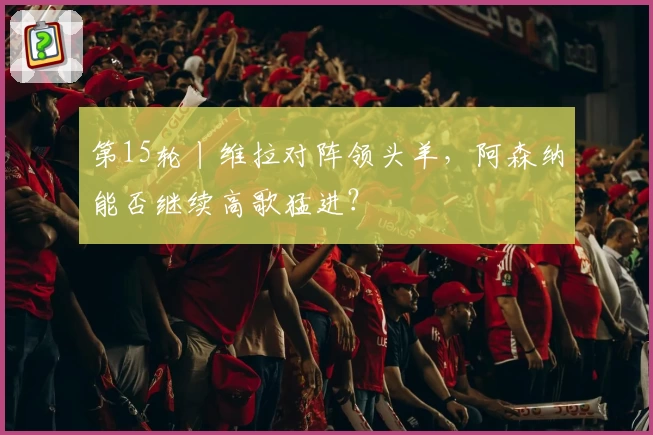 第15轮丨维拉对阵领头羊，阿森纳能否继续高歌猛进？