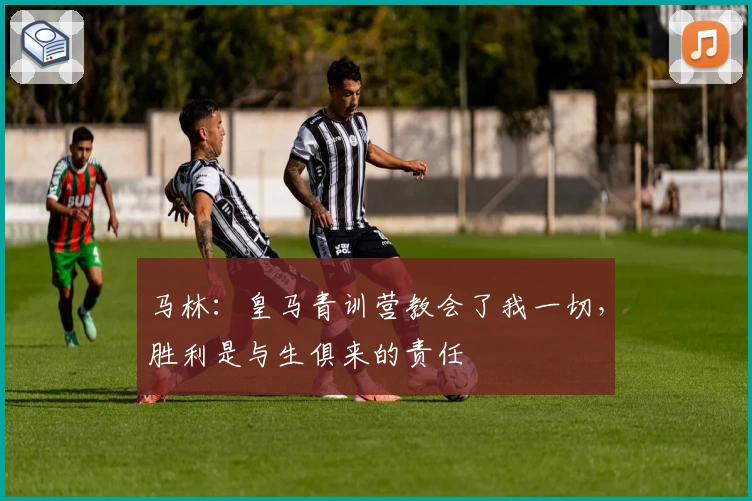 马林：皇马青训营教会了我一切，胜利是与生俱来的责任