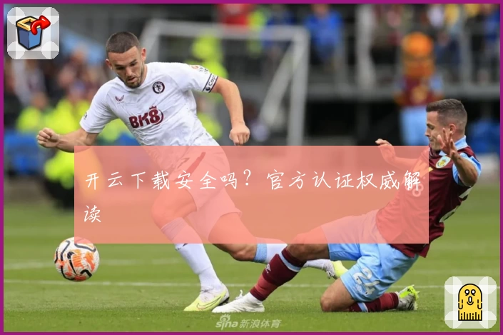 开云下载安全吗？官方认证权威解读