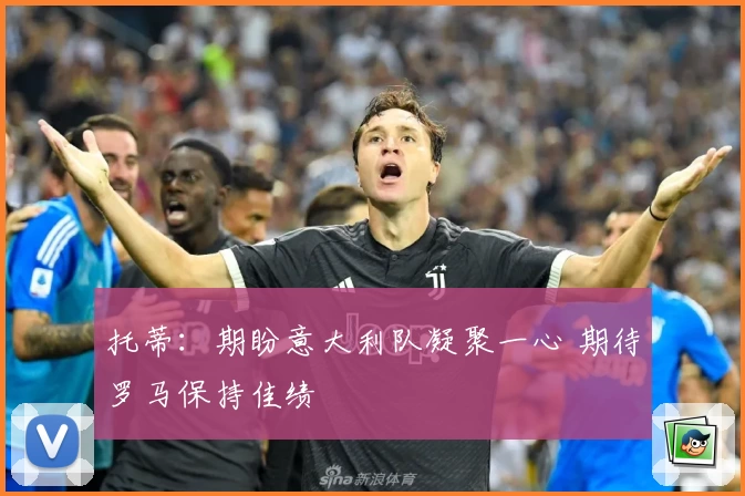 托蒂：期盼意大利队凝聚一心 期待罗马保持佳绩
