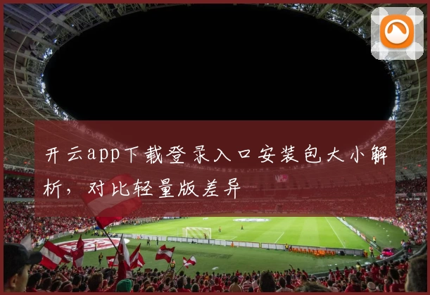 开云app下载登录入口安装包大小解析，对比轻量版差异