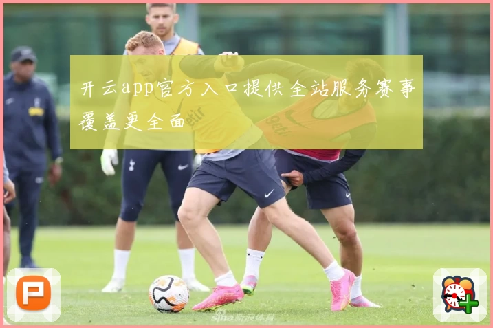 开云app官方入口提供全站服务赛事覆盖更全面
