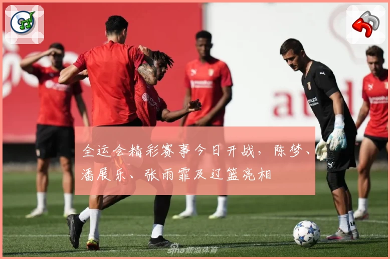 全运会精彩赛事今日开战，陈梦、潘展乐、张雨霏及辽篮亮相
