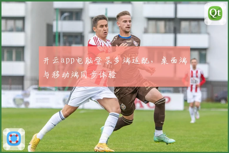 开云app电脑登录多端适配,桌面端与移动端同步体验