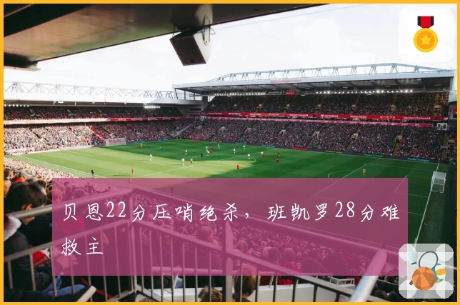 贝恩22分压哨绝杀，班凯罗28分难救主