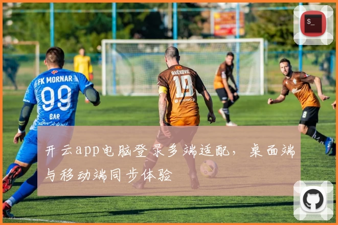 开云app电脑登录多端适配，桌面端与移动端同步体验