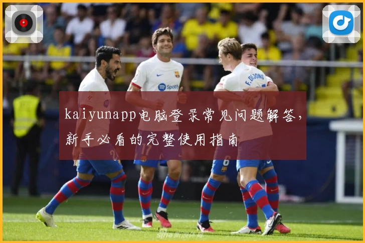 kaiyunapp电脑登录常见问题解答，新手必看的完整使用指南