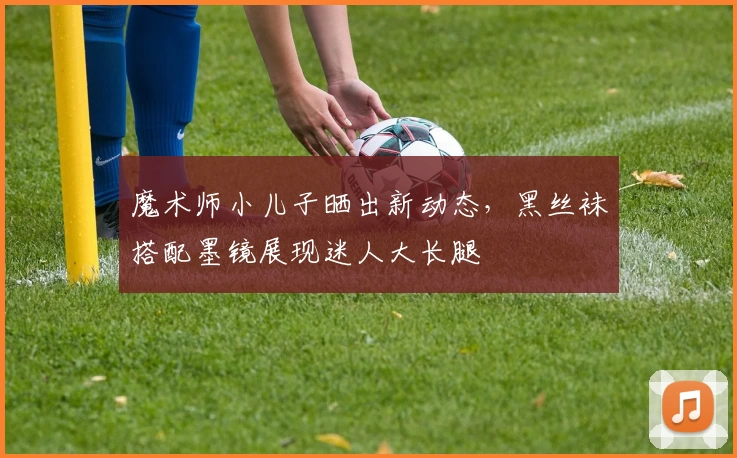 魔术师小儿子晒出新动态,黑丝袜搭配墨镜展现迷人大长腿