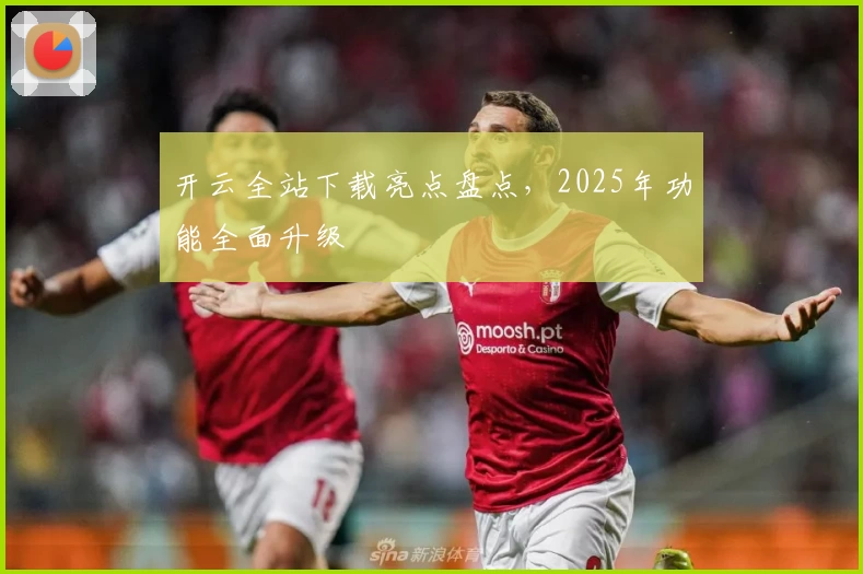 开云全站下载亮点盘点,2025年功能全面升级