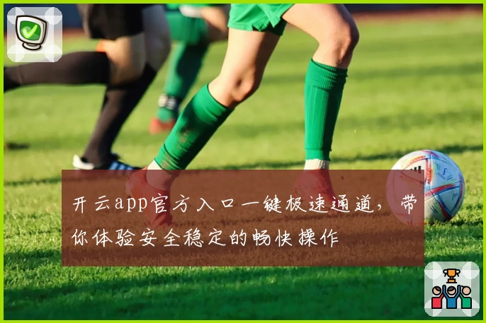 开云app官方入口一键极速通道，带你体验安全稳定的畅快操作