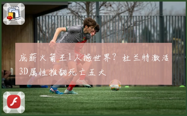 底薪火箭王1人撼世界？杜兰特激活3D属性推翻死亡五大