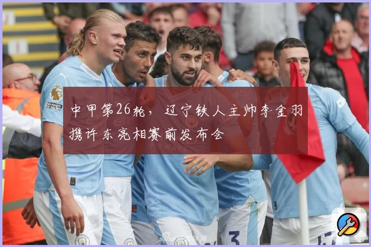 中甲第26轮，辽宁铁人主帅李金羽携许东亮相赛前发布会